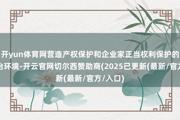 开yun体育网营造产权保护和企业家正当权利保护的雅致法治环境-开云官网切尔西赞助商(2025已更新(最新/官方/入口)