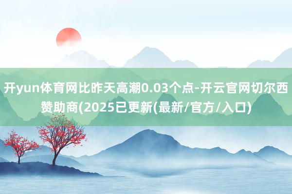 开yun体育网比昨天高潮0.03个点-开云官网切尔西赞助商(2025已更新(最新/官方/入口)