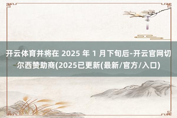 开云体育并将在 2025 年 1 月下旬后-开云官网切尔西赞助商(2025已更新(最新/官方/入口)