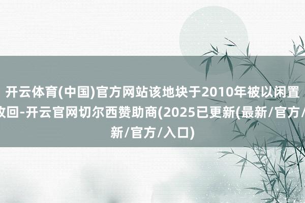 开云体育(中国)官方网站该地块于2010年被以闲置地盘收回-开云官网切尔西赞助商(2025已更新(最新/官方/入口)