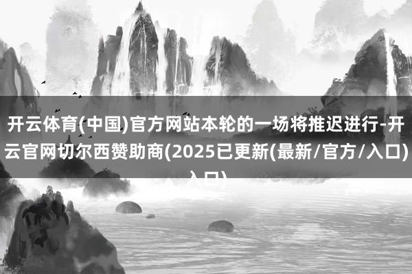 开云体育(中国)官方网站本轮的一场将推迟进行-开云官网切尔西赞助商(2025已更新(最新/官方/入口)