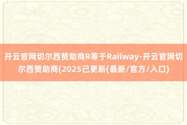 开云官网切尔西赞助商R等于Railway-开云官网切尔西赞助商(2025已更新(最新/官方/入口)