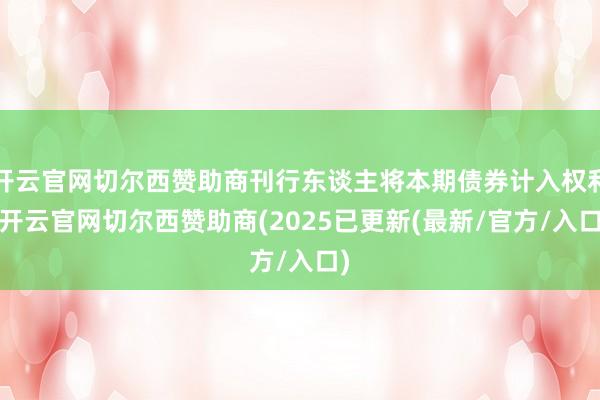 开云官网切尔西赞助商刊行东谈主将本期债券计入权利-开云官网切尔西赞助商(2025已更新(最新/官方/入口)