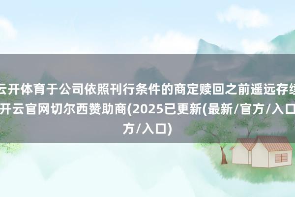 云开体育于公司依照刊行条件的商定赎回之前遥远存续-开云官网切尔西赞助商(2025已更新(最新/官方/入口)