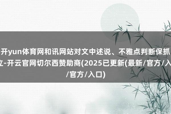 开yun体育网和讯网站对文中述说、不雅点判断保抓中立-开云官网切尔西赞助商(2025已更新(最新/官方/入口)