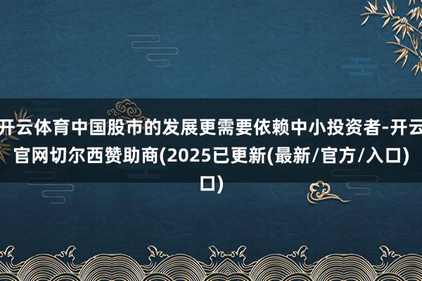 开云体育中国股市的发展更需要依赖中小投资者-开云官网切尔西赞助商(2025已更新(最新/官方/入口)