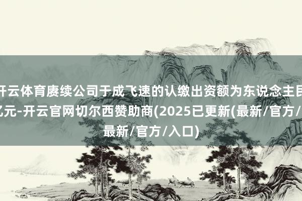 开云体育赓续公司于成飞速的认缴出资额为东说念主民币1亿元-开云官网切尔西赞助商(2025已更新(最新/官方/入口)