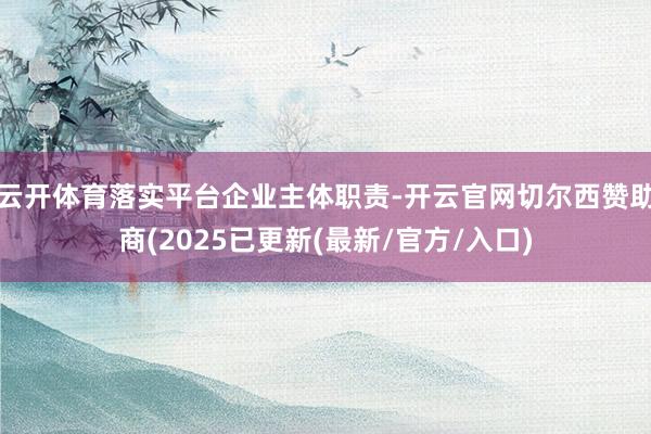 云开体育落实平台企业主体职责-开云官网切尔西赞助商(2025已更新(最新/官方/入口)