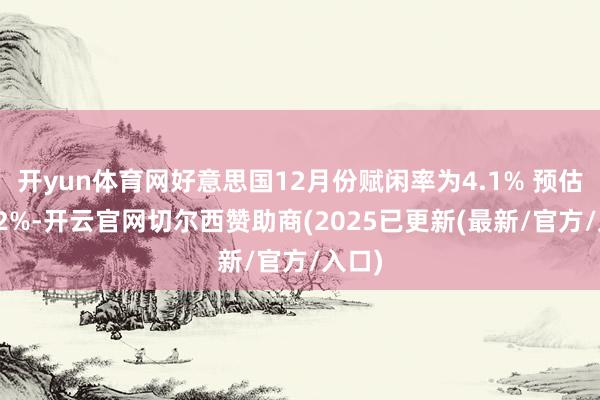 开yun体育网好意思国12月份赋闲率为4.1% 预估为4.2%-开云官网切尔西赞助商(2025已更新(最新/官方/入口)