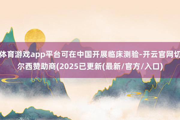 体育游戏app平台可在中国开展临床测验-开云官网切尔西赞助商(2025已更新(最新/官方/入口)