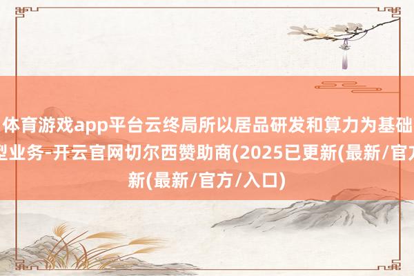 体育游戏app平台云终局所以居品研发和算力为基础的科技型业务-开云官网切尔西赞助商(2025已更新(最新/官方/入口)