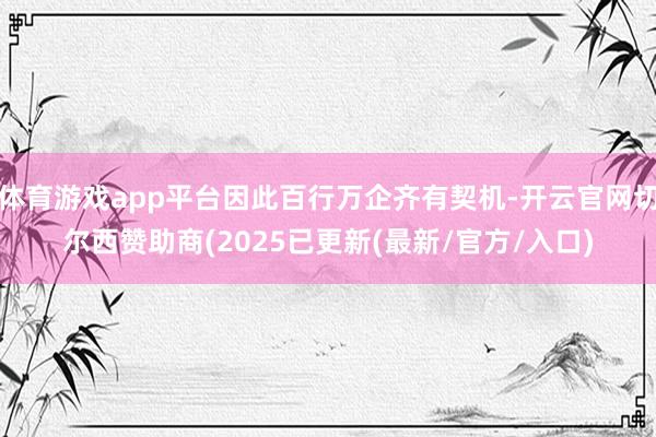 体育游戏app平台因此百行万企齐有契机-开云官网切尔西赞助商(2025已更新(最新/官方/入口)