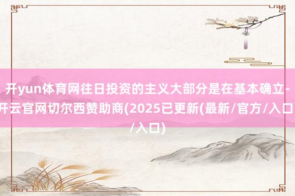 开yun体育网往日投资的主义大部分是在基本确立-开云官网切尔西赞助商(2025已更新(最新/官方/入口)