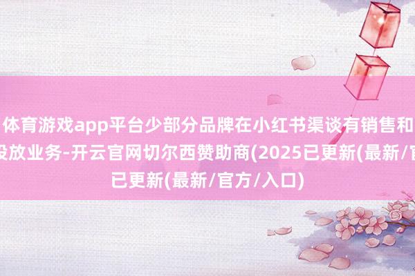 体育游戏app平台少部分品牌在小红书渠谈有销售和数字营销投放业务-开云官网切尔西赞助商(2025已更新(最新/官方/入口)