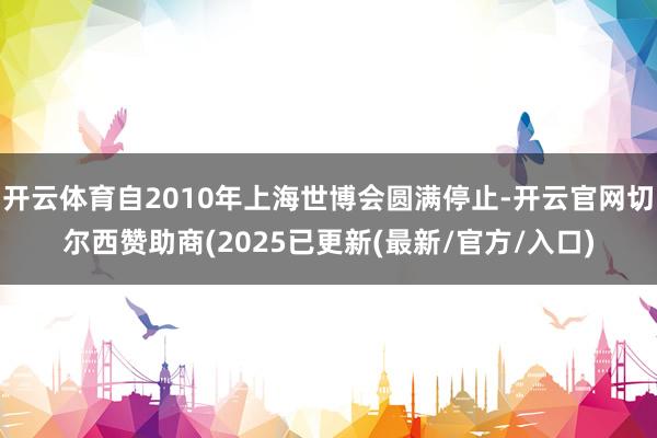 开云体育自2010年上海世博会圆满停止-开云官网切尔西赞助商(2025已更新(最新/官方/入口)
