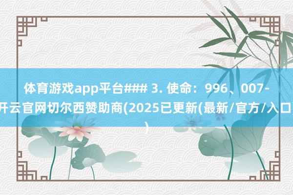 体育游戏app平台### 3. 使命：996、007-开云官网切尔西赞助商(2025已更新(最新/官方/入口)