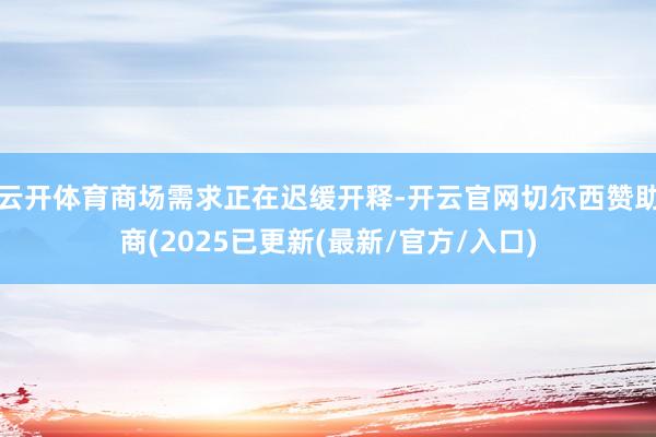 云开体育商场需求正在迟缓开释-开云官网切尔西赞助商(2025已更新(最新/官方/入口)