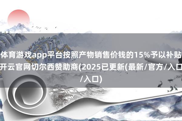 体育游戏app平台按照产物销售价钱的15%予以补贴-开云官网切尔西赞助商(2025已更新(最新/官方/入口)