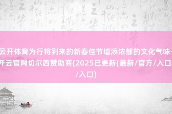 云开体育为行将到来的新春佳节增添浓郁的文化气味-开云官网切尔西赞助商(2025已更新(最新/官方/入口)