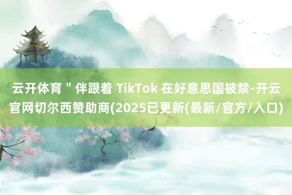 云开体育＂伴跟着 TikTok 在好意思国被禁-开云官网切尔西赞助商(2025已更新(最新/官方/入口)