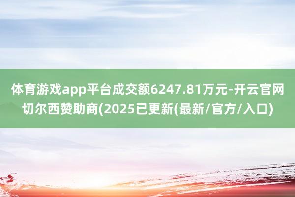 体育游戏app平台成交额6247.81万元-开云官网切尔西赞助商(2025已更新(最新/官方/入口)