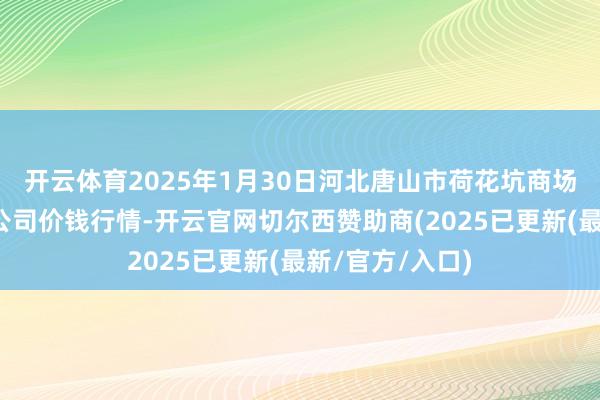 开云体育2025年1月30日河北唐山市荷花坑商场指标解决有限公司价钱行情-开云官网切尔西赞助商(2025已更新(最新/官方/入口)