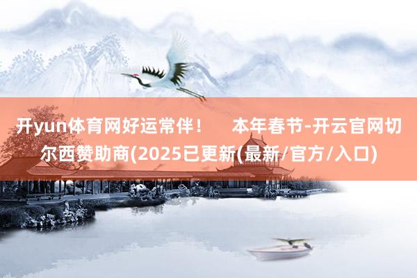 开yun体育网好运常伴！    本年春节-开云官网切尔西赞助商(2025已更新(最新/官方/入口)