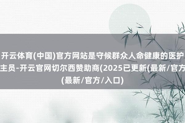 开云体育(中国)官方网站是守候群众人命健康的医护东说念主员-开云官网切尔西赞助商(2025已更新(最新/官方/入口)