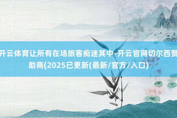 开云体育让所有在场旅客痴迷其中-开云官网切尔西赞助商(2025已更新(最新/官方/入口)