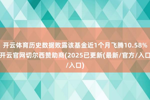 开云体育历史数据败露该基金近1个月飞腾10.58%-开云官网切尔西赞助商(2025已更新(最新/官方/入口)