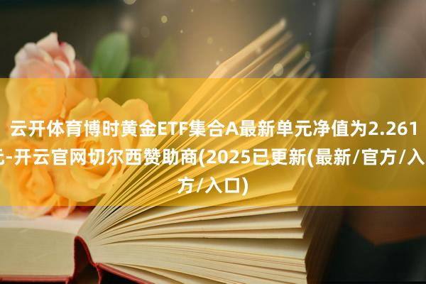 云开体育博时黄金ETF集合A最新单元净值为2.2618元-开云官网切尔西赞助商(2025已更新(最新/官方/入口)