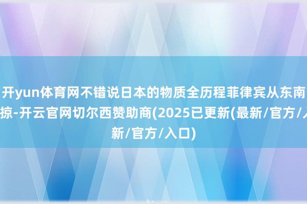 开yun体育网不错说日本的物质全历程菲律宾从东南亚掳掠-开云官网切尔西赞助商(2025已更新(最新/官方/入口)