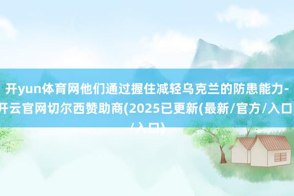 开yun体育网他们通过握住减轻乌克兰的防患能力-开云官网切尔西赞助商(2025已更新(最新/官方/入口)
