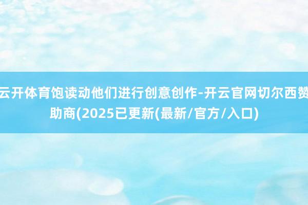 云开体育饱读动他们进行创意创作-开云官网切尔西赞助商(2025已更新(最新/官方/入口)