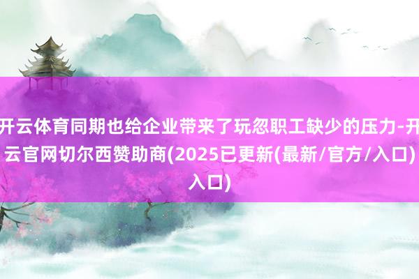 开云体育同期也给企业带来了玩忽职工缺少的压力-开云官网切尔西赞助商(2025已更新(最新/官方/入口)