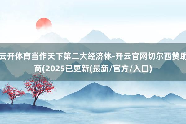 云开体育当作天下第二大经济体-开云官网切尔西赞助商(2025已更新(最新/官方/入口)