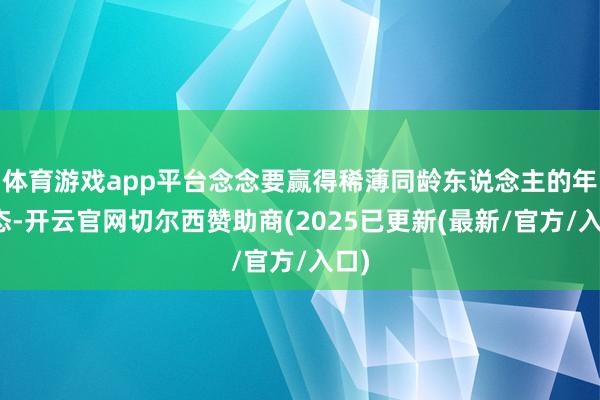 体育游戏app平台念念要赢得稀薄同龄东说念主的年青态-开云官网切尔西赞助商(2025已更新(最新/官方/入口)