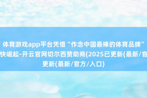 体育游戏app平台凭借“作念中国最棒的体育品牌”的梦思赶快崛起-开云官网切尔西赞助商(2025已更新(最新/官方/入口)
