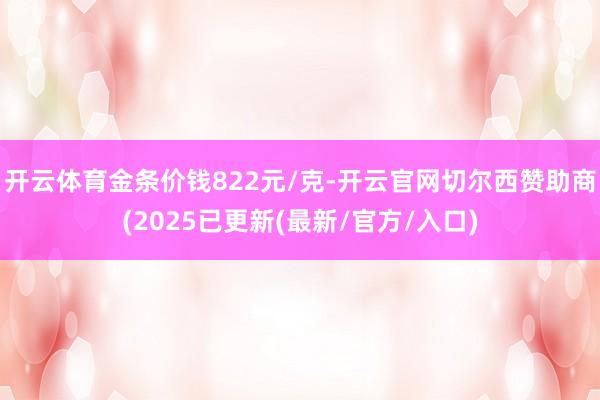 开云体育金条价钱822元/克-开云官网切尔西赞助商(2025已更新(最新/官方/入口)