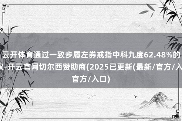 云开体育通过一致步履左券戒指中科九度62.48%的股权-开云官网切尔西赞助商(2025已更新(最新/官方/入口)