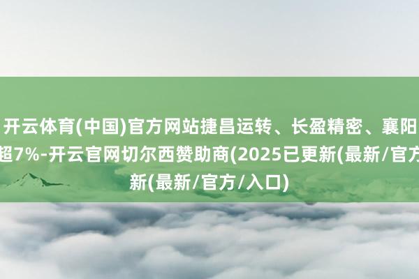 开云体育(中国)官方网站捷昌运转、长盈精密、襄阳轴承涨超7%-开云官网切尔西赞助商(2025已更新(最新/官方/入口)