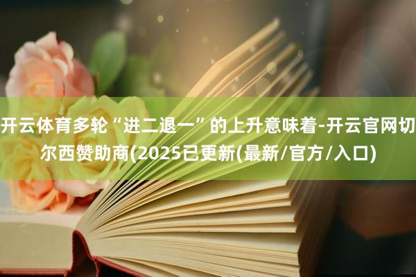 开云体育多轮“进二退一”的上升意味着-开云官网切尔西赞助商(2025已更新(最新/官方/入口)