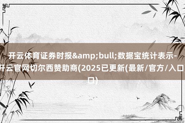 开云体育证券时报&bull;数据宝统计表示-开云官网切尔西赞助商(2025已更新(最新/官方/入口)