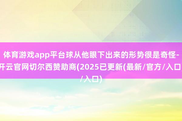 体育游戏app平台球从他眼下出来的形势很是奇怪-开云官网切尔西赞助商(2025已更新(最新/官方/入口)
