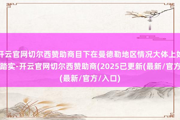 开云官网切尔西赞助商目下在曼德勒地区情况大体上如故比拟踏实-开云官网切尔西赞助商(2025已更新(最新/官方/入口)