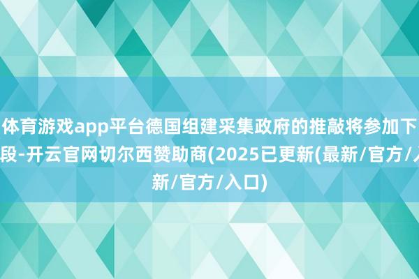 体育游戏app平台德国组建采集政府的推敲将参加下一阶段-开云官网切尔西赞助商(2025已更新(最新/官方/入口)