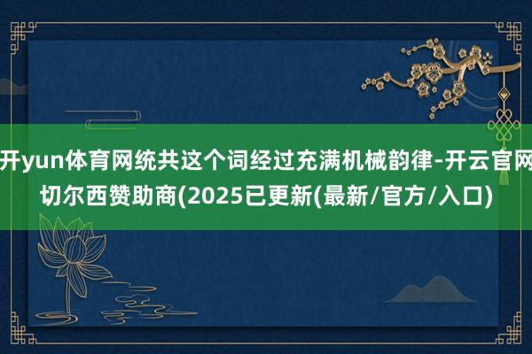开yun体育网统共这个词经过充满机械韵律-开云官网切尔西赞助商(2025已更新(最新/官方/入口)