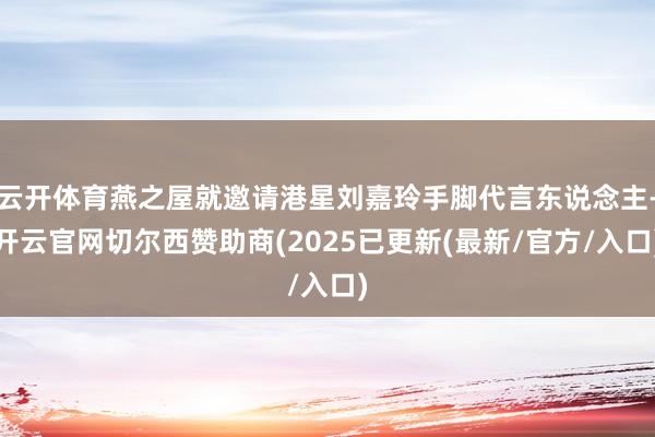 云开体育燕之屋就邀请港星刘嘉玲手脚代言东说念主-开云官网切尔西赞助商(2025已更新(最新/官方/入口)