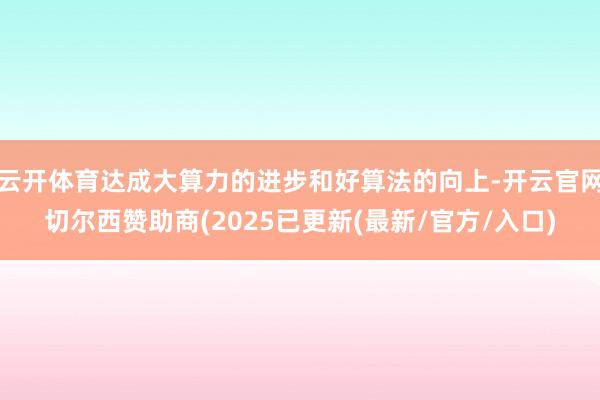 云开体育达成大算力的进步和好算法的向上-开云官网切尔西赞助商(2025已更新(最新/官方/入口)