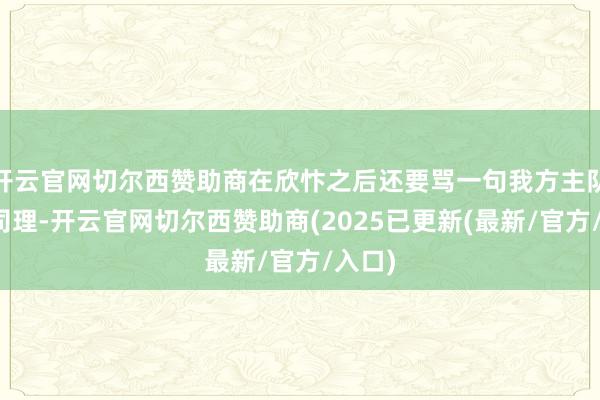 开云官网切尔西赞助商在欣忭之后还要骂一句我方主队的总司理-开云官网切尔西赞助商(2025已更新(最新/官方/入口)